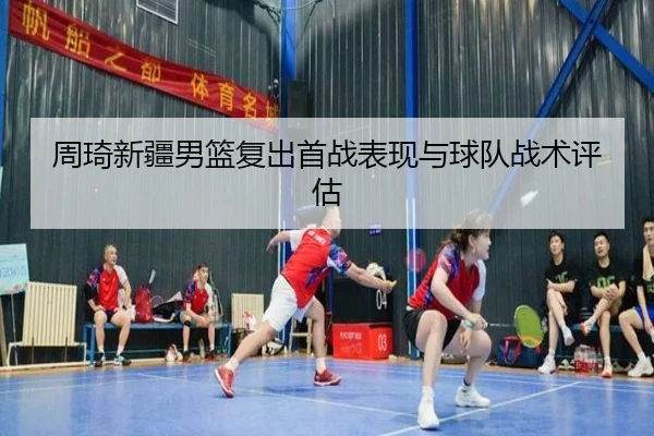 周琦新疆男篮复出首战表现与球队战术评估